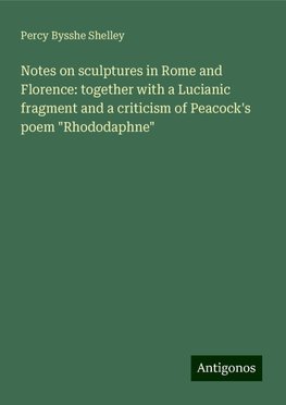 Notes on sculptures in Rome and Florence: together with a Lucianic fragment and a criticism of Peacock's poem "Rhododaphne"