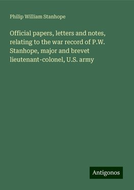 Official papers, letters and notes, relating to the war record of P.W. Stanhope, major and brevet lieutenant-colonel, U.S. army