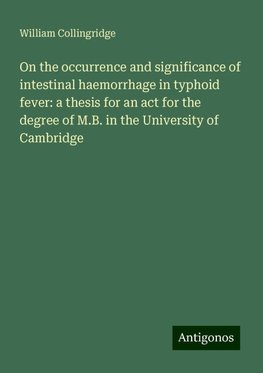 On the occurrence and significance of intestinal haemorrhage in typhoid fever: a thesis for an act for the degree of M.B. in the University of Cambridge