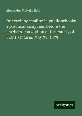 On teaching reading in public schools: a practical essay read before the teachers' convention of the county of Brant, Ontario, May 31, 1879