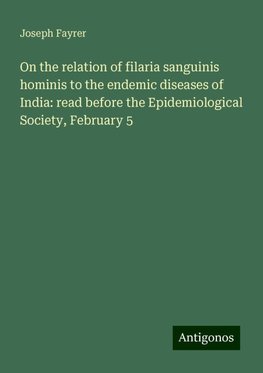 On the relation of filaria sanguinis hominis to the endemic diseases of India: read before the Epidemiological Society, February 5