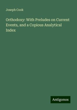 Orthodoxy: With Preludes on Current Events, and a Copious Analytical Index