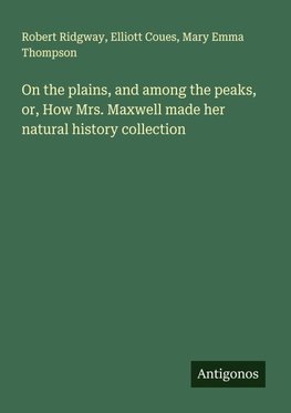 On the plains, and among the peaks, or, How Mrs. Maxwell made her natural history collection