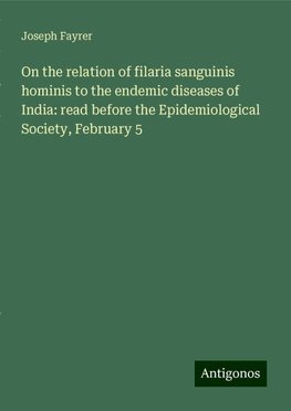 On the relation of filaria sanguinis hominis to the endemic diseases of India: read before the Epidemiological Society, February 5