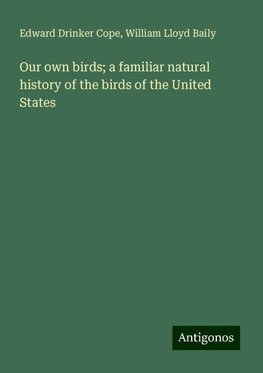 Our own birds; a familiar natural history of the birds of the United States