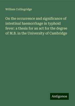 On the occurrence and significance of intestinal haemorrhage in typhoid fever: a thesis for an act for the degree of M.B. in the University of Cambridge