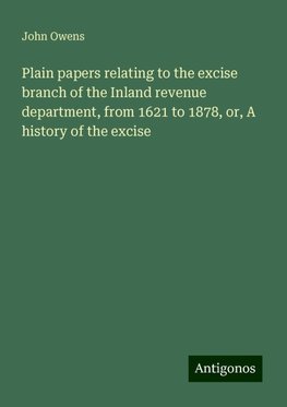 Plain papers relating to the excise branch of the Inland revenue department, from 1621 to 1878, or, A history of the excise