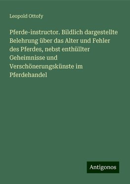 Pferde-instructor. Bildlich dargestellte Belehrung über das Alter und Fehler des Pferdes, nebst enthüllter Geheimnisse und Verschönerungskünste im Pferdehandel