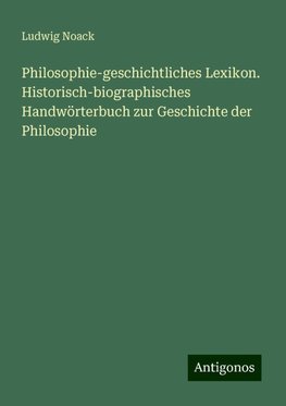 Philosophie-geschichtliches Lexikon. Historisch-biographisches Handwörterbuch zur Geschichte der Philosophie