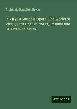 P. VirgilII Maronis Opera: The Works of Virgil, with English Notes, Original and Selected: Eclogues