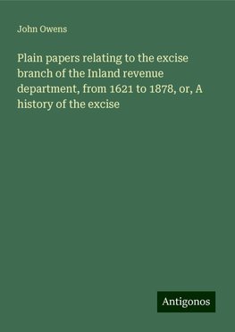 Plain papers relating to the excise branch of the Inland revenue department, from 1621 to 1878, or, A history of the excise