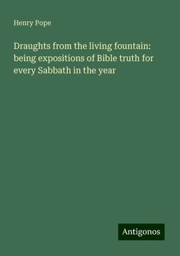 Draughts from the living fountain: being expositions of Bible truth for every Sabbath in the year