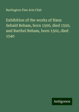 Exhibition of the works of Hans Sebald Beham, born 1500, died 1550, and Barthel Beham, born 1502, died 1540