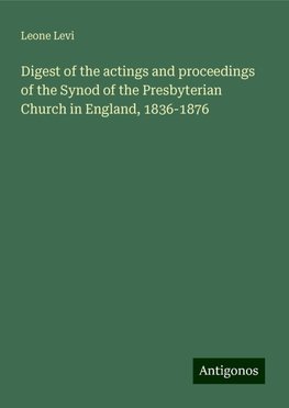 Digest of the actings and proceedings of the Synod of the Presbyterian Church in England, 1836-1876