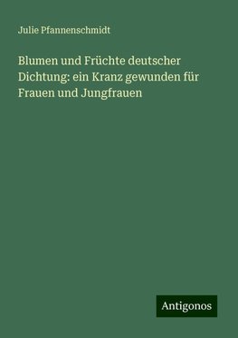 Blumen und Früchte deutscher Dichtung: ein Kranz gewunden für Frauen und Jungfrauen