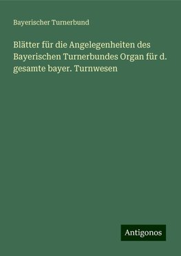 Blätter für die Angelegenheiten des Bayerischen Turnerbundes Organ für d. gesamte bayer. Turnwesen