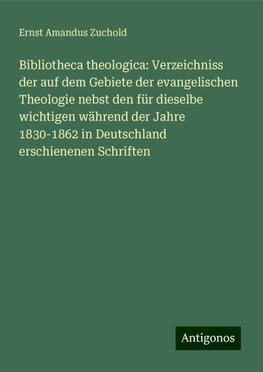 Bibliotheca theologica: Verzeichniss der auf dem Gebiete der evangelischen Theologie nebst den für dieselbe wichtigen während der Jahre 1830-1862 in Deutschland erschienenen Schriften