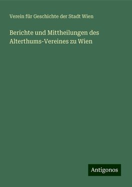 Berichte und Mittheilungen des Alterthums-Vereines zu Wien