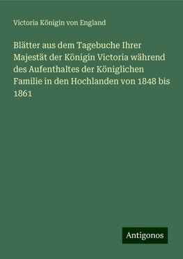 Blätter aus dem Tagebuche Ihrer Majestät der Königin Victoria während des Aufenthaltes der Königlichen Familie in den Hochlanden von 1848 bis 1861