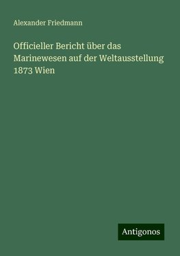 Officieller Bericht über das Marinewesen auf der Weltausstellung 1873 Wien