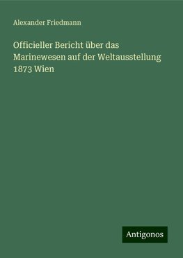 Officieller Bericht über das Marinewesen auf der Weltausstellung 1873 Wien