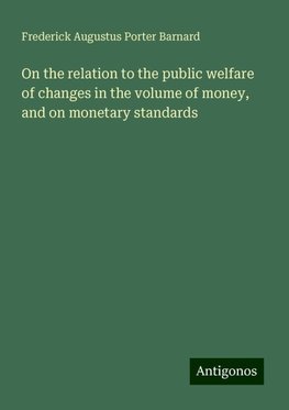 On the relation to the public welfare of changes in the volume of money, and on monetary standards