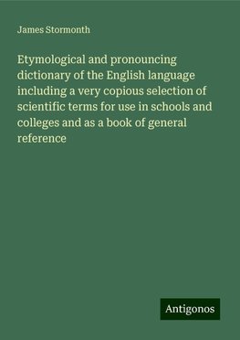 Etymological and pronouncing dictionary of the English language including a very copious selection of scientific terms for use in schools and colleges and as a book of general reference