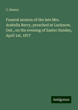 Funeral sermon of the late Mrs. Arabella Berry, preached at Lucknow, Ont., on the evening of Easter Sunday, April 1st, 1877