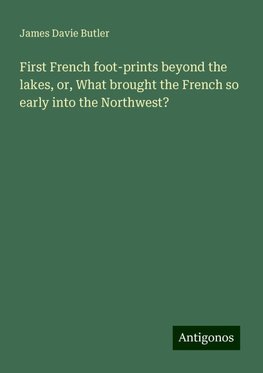 First French foot-prints beyond the lakes, or, What brought the French so early into the Northwest?