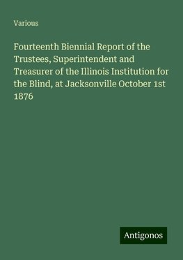 Fourteenth Biennial Report of the Trustees, Superintendent and Treasurer of the Illinois Institution for the Blind, at Jacksonville October 1st 1876