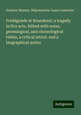 Frédégonde et Brunehaut; a tragedy in five acts. Edited with notes, genealogical, and chronological tables, a critical introd. and a biographical notice