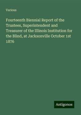 Fourteenth Biennial Report of the Trustees, Superintendent and Treasurer of the Illinois Institution for the Blind, at Jacksonville October 1st 1876