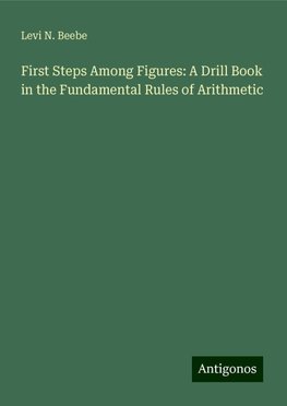 First Steps Among Figures: A Drill Book in the Fundamental Rules of Arithmetic