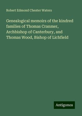 Genealogical memoirs of the kindred families of Thomas Cranmer, Archbishop of Canterbury, and Thomas Wood, Bishop of Lichfield