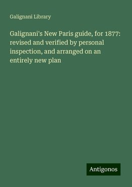 Galignani's New Paris guide, for 1877: revised and verified by personal inspection, and arranged on an entirely new plan