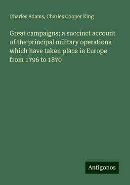 Great campaigns; a succinct account of the principal military operations which have taken place in Europe from 1796 to 1870