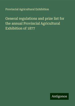 General regulations and prize list for the annual Provincial Agricultural Exhibition of 1877