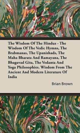 The Wisdom of the Hindus - The Wisdom of the Vedic Hymns, the Brabmanas, the Upanishads, the Maha Bharata And Ramayana, the Bhagavad Gita, the Vedanta and Yoga Philosophies.