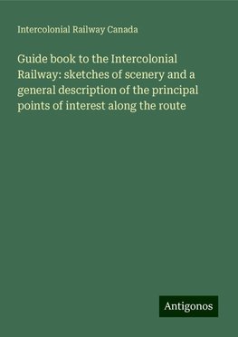 Guide book to the Intercolonial Railway: sketches of scenery and a general description of the principal points of interest along the route