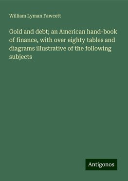 Gold and debt; an American hand-book of finance, with over eighty tables and diagrams illustrative of the following subjects