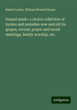 Gospel music: a choice collection of hymns and melodies new and old for gospel, revival, prayer and social meetings, family worship, etc.