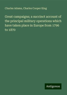 Great campaigns; a succinct account of the principal military operations which have taken place in Europe from 1796 to 1870