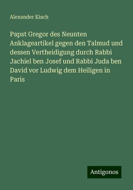 Papst Gregor des Neunten Anklageartikel gegen den Talmud und dessen Vertheidigung durch Rabbi Jachiel ben Josef und Rabbi Juda ben David vor Ludwig dem Heiligen in Paris