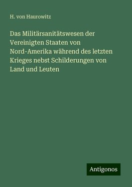 Das Militärsanitätswesen der Vereinigten Staaten von Nord-Amerika während des letzten Krieges nebst Schilderungen von Land und Leuten