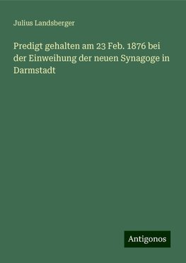 Predigt gehalten am 23 Feb. 1876 bei der Einweihung der neuen Synagoge in Darmstadt