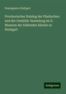 Provisorischer Katalog der Plastischen und der Gemälde-Sammlung im K. Museum der bildenden Künste zu Stuttgart