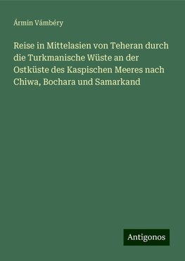 Reise in Mittelasien von Teheran durch die Turkmanische Wüste an der Ostküste des Kaspischen Meeres nach Chiwa, Bochara und Samarkand