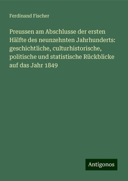 Preussen am Abschlusse der ersten Hälfte des neunzehnten Jahrhunderts: geschichtliche, culturhistorische, politische und statistische Rückblicke auf das Jahr 1849