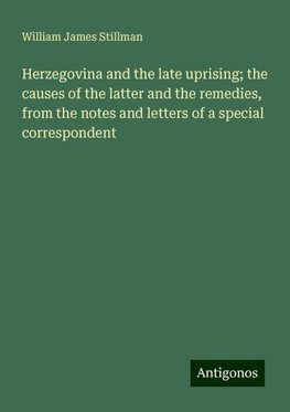 Herzegovina and the late uprising; the causes of the latter and the remedies, from the notes and letters of a special correspondent