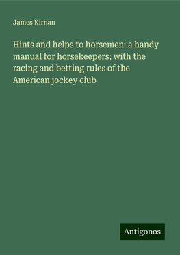 Hints and helps to horsemen: a handy manual for horsekeepers; with the racing and betting rules of the American jockey club